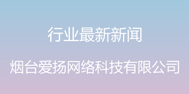 行业最新新闻 - 烟台爱扬网络科技有限公司